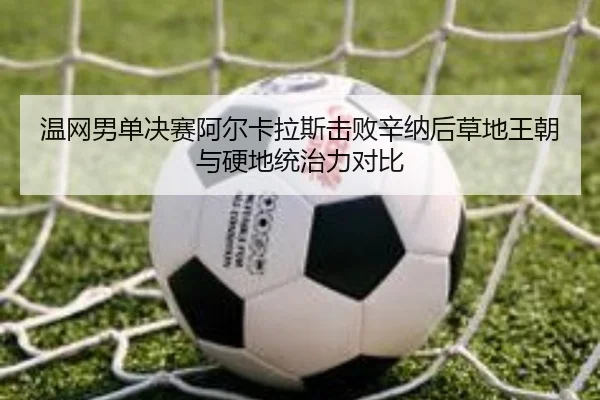 温网男单决赛阿尔卡拉斯击败辛纳后草地王朝与硬地统治力对比