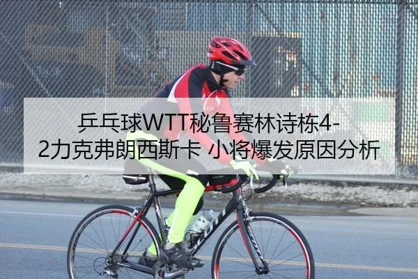乒乓球WTT秘鲁赛林诗栋4-2力克弗朗西斯卡 小将爆发原因分析