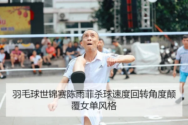 羽毛球世锦赛陈雨菲杀球速度回转角度颠覆女单风格